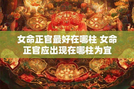 女命正官最好在哪柱 女命正官应出现在哪柱为宜