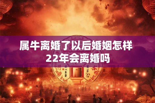 属牛离婚了以后婚姻怎样 22年会离婚吗