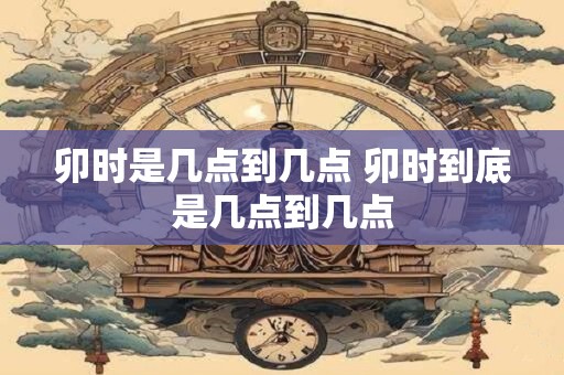 卯时是几点到几点 卯时到底是几点到几点