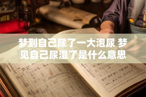 梦到自己尿了一大泡尿 梦见自己尿湿了是什么意思