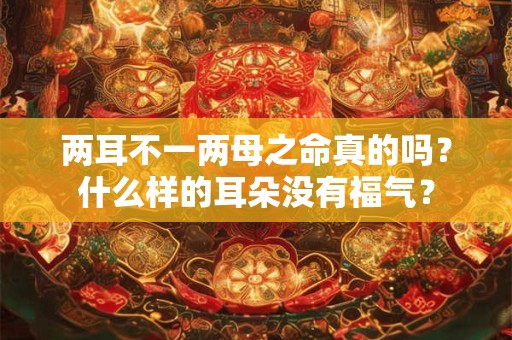 两耳不一两母之命真的吗？什么样的耳朵没有福气？