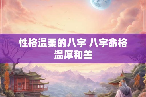 性格温柔的八字 八字命格温厚和善