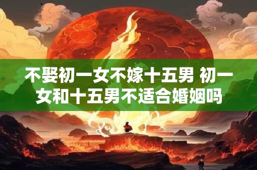 不娶初一女不嫁十五男 初一女和十五男不适合婚姻吗