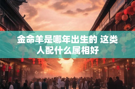 金命羊是哪年出生的 这类人配什么属相好