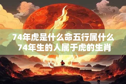 74年虎是什么命五行属什么 74年生的人属于虎的生肖其属于哪种五行