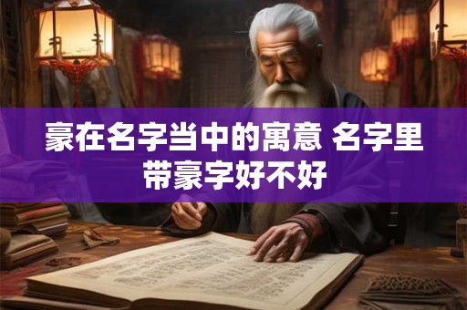 豪在名字当中的寓意 名字里带豪字好不好