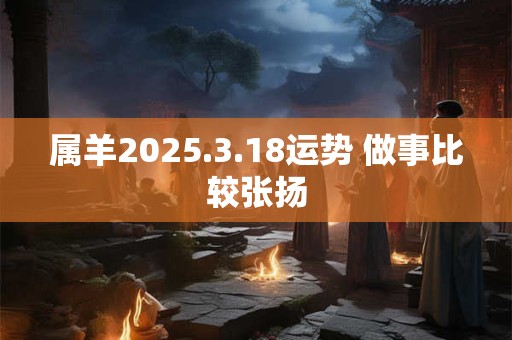 属羊2025.3.18运势 做事比较张扬