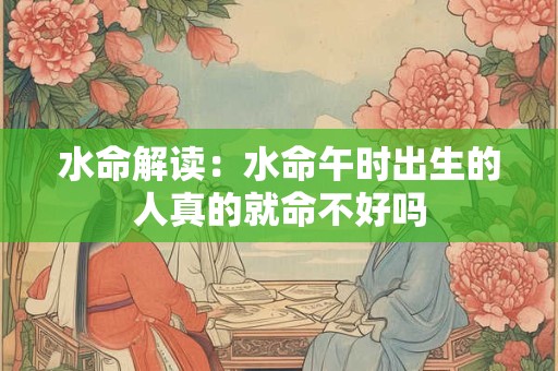 水命解读:水命午时出生的人真的就命不好吗 水命解读:水命午时出生的人真的就命不好吗