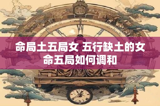 命局土五局女 五行缺土的女命五局如何调和