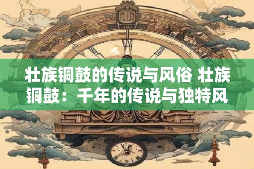 壮族铜鼓的传说与风俗 壮族铜鼓：千年的传说与独特风俗