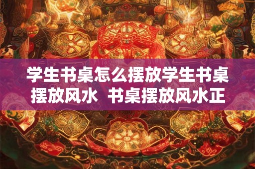 学生书桌怎么摆放学生书桌摆放风水  书桌摆放风水正确图解