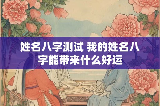 姓名八字测试 我的姓名八字能带来什么好运 姓名八字测试 我的姓名八字能带来什么好运