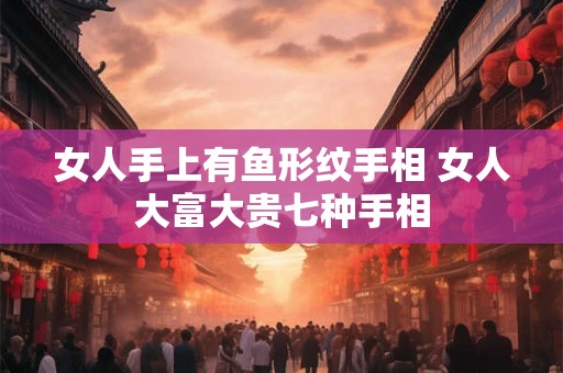 女人手上有鱼形纹手相 女人大富大贵七种手相 女人手上有鱼形纹手相 女人大富大贵七种手相
