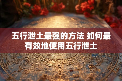 五行泄土最强的方法 如何最有效地使用五行泄土