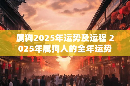 属狗2025年运势及运程 2025年属狗人的全年运势