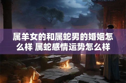 属羊女的和属蛇男的婚姻怎么样 属蛇感情运势怎么样