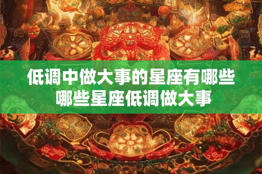 低调中做大事的星座有哪些 哪些星座低调做大事