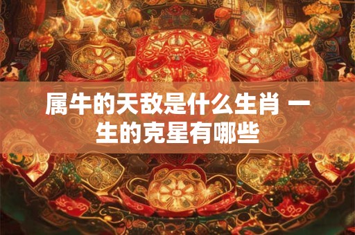 属牛的天敌是什么生肖 一生的克星有哪些