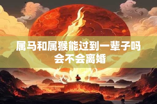 属马和属猴能过到一辈子吗 会不会离婚