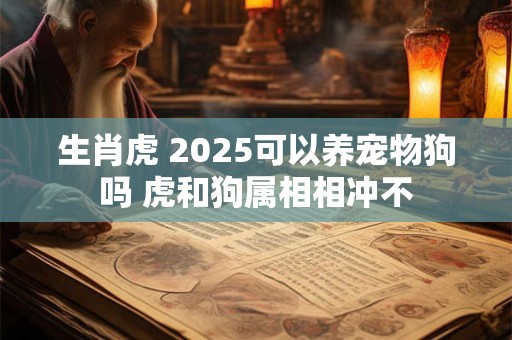 生肖虎 2025可以养宠物狗吗 虎和狗属相相冲不