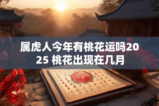 属虎人今年有桃花运吗2025 桃花出现在几月