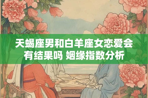 天蝎座男和白羊座女恋爱会有结果吗 姻缘指数分析