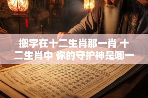 搬字在十二生肖那一肖 十二生肖中 你的守护神是哪一个