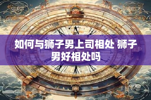 如何与狮子男上司相处 狮子男好相处吗