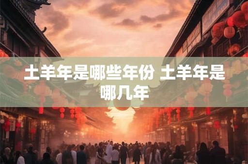土羊年是哪些年份 土羊年是哪几年