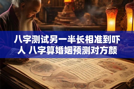 八字测试另一半长相准到吓人 八字算婚姻预测对方颜值超准