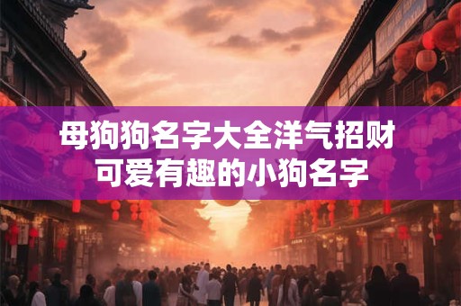 母狗狗名字大全洋气招财 可爱有趣的小狗名字 母狗狗名字大全洋气招财 可爱有趣的小狗名字