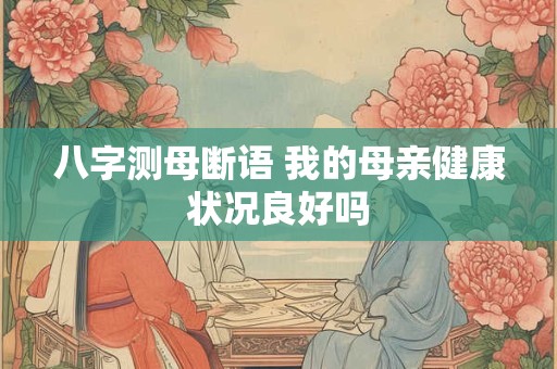 八字测母断语 我的母亲健康状况良好吗