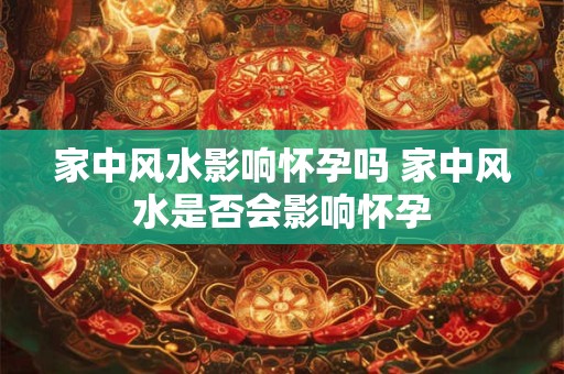 家中风水影响怀孕吗 家中风水是否会影响怀孕