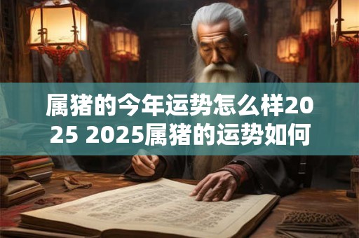 属猪的今年运势怎么样2025 2025属猪的运势如何 属猪的今年运势怎么样2025 2025属猪的运势如何