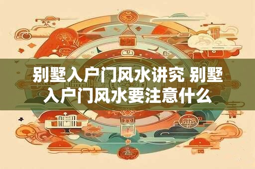 别墅入户门风水讲究 别墅入户门风水要注意什么