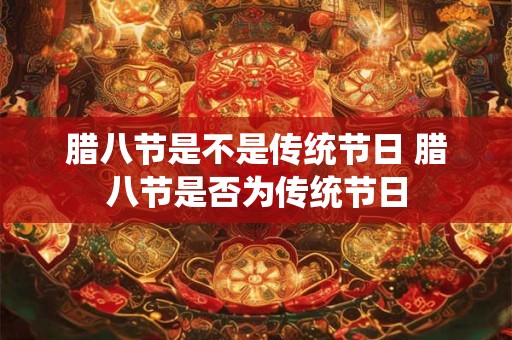 腊八节是不是传统节日 腊八节是否为传统节日