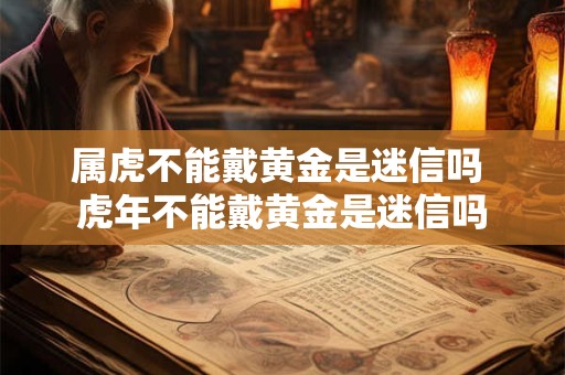 属虎不能戴黄金是迷信吗 虎年不能戴黄金是迷信吗