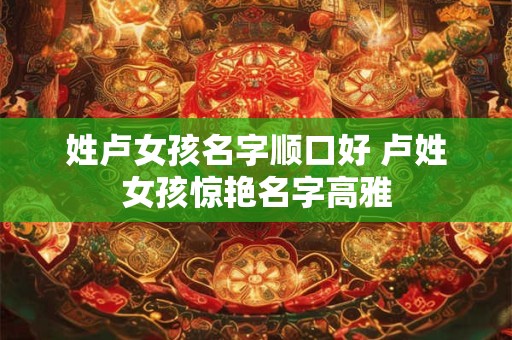 姓卢女孩名字顺口好 卢姓女孩惊艳名字高雅
