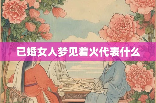已婚女人梦见着火代表什么