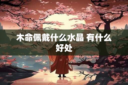 木命佩戴什么水晶 有什么好处
