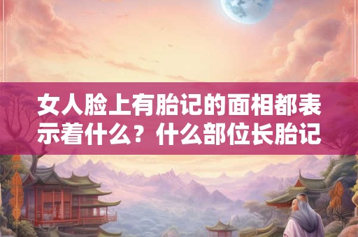 女人脸上有胎记的面相都表示着什么？什么部位长胎记好？