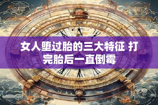 女人堕过胎的三大特征 打完胎后一直倒霉 女人堕过胎的三大特征 打完胎后一直倒霉