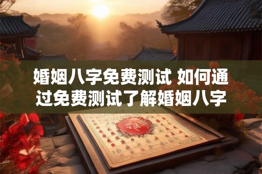 婚姻八字免费测试 如何通过免费测试了解婚姻八字