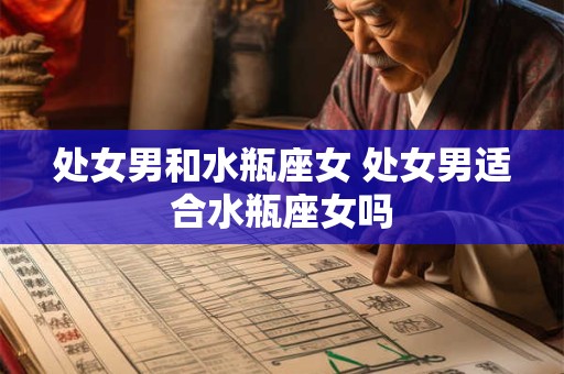 处女男和水瓶座女 处女男适合水瓶座女吗
