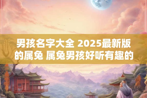 男孩名字大全 2025最新版的属兔 属兔男孩好听有趣的名字