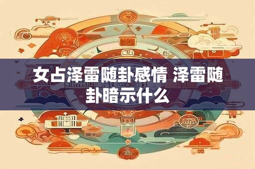 女占泽雷随卦感情 泽雷随卦暗示什么