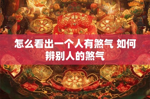 怎么看出一个人有煞气 如何辨别人的煞气