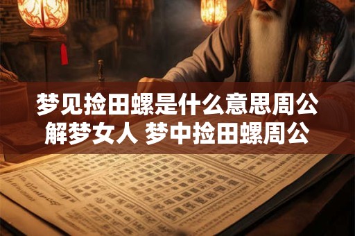 梦见捡田螺是什么意思周公解梦女人 梦中捡田螺周公解梦为何 梦见捡田螺是什么意思周公解梦女人 梦中捡田螺周公解梦为何