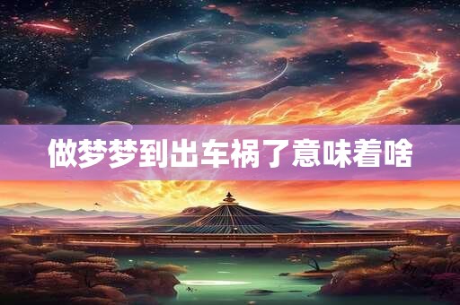 做梦梦到出车祸了意味着啥 做梦梦到出车祸了意味着啥