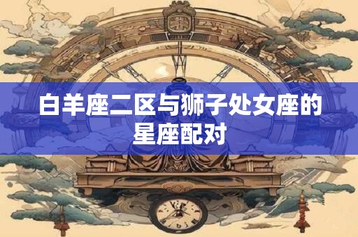 白羊座二区与狮子处女座的星座配对